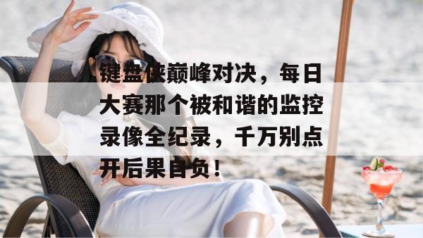 键盘侠巅峰对决，每日大赛那个被和谐的监控录像全纪录，千万别点开后果自负！
