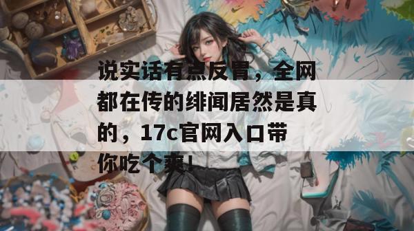 说实话有点反胃,全网都在传的绯闻居然是真的,17c官网入口带你吃个爽!