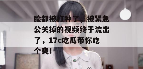 脸都被打肿了，被紧急公关掉的视频终于流出了，17c吃瓜带你吃个爽！
