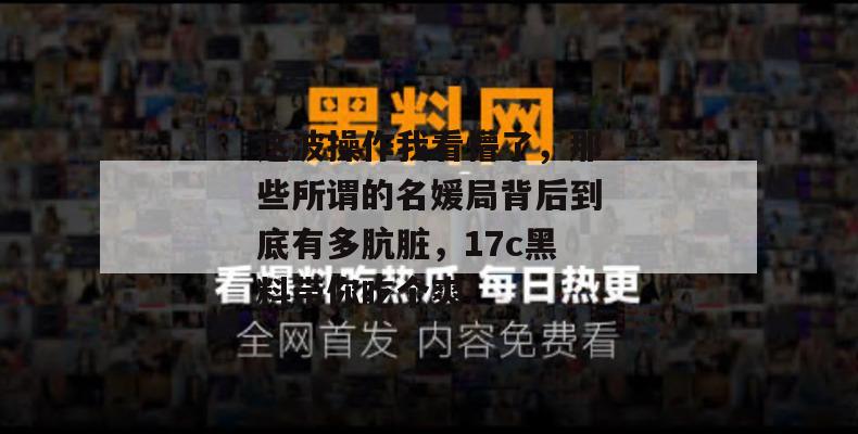 这波操作我看懵了，那些所谓的名媛局背后到底有多肮脏，17c黑料带你吃个爽！