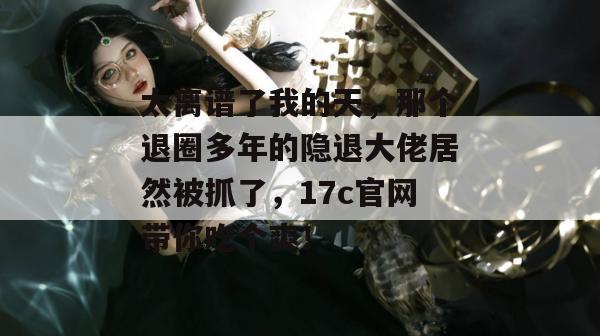 太离谱了我的天,那个退圈多年的隐退大佬居然被抓了,17c官网带你吃个爽!