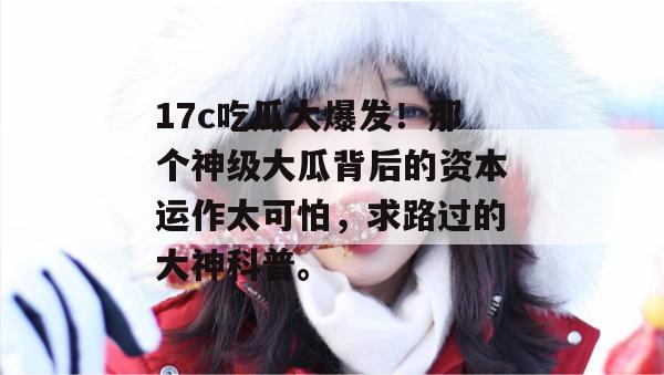 17c吃瓜大爆发！那个神级大瓜背后的资本运作太可怕，求路过的大神科普。