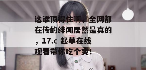 这谁顶得住啊，全网都在传的绯闻居然是真的，17.c 起草在线观看带你吃个爽！